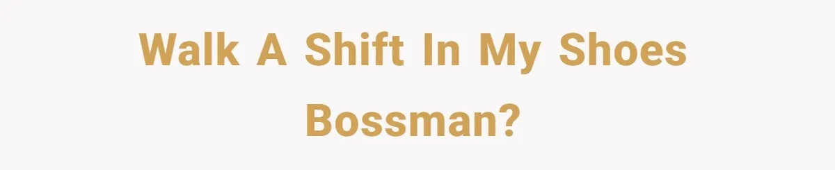 Walk a shift in my shoes bossman?