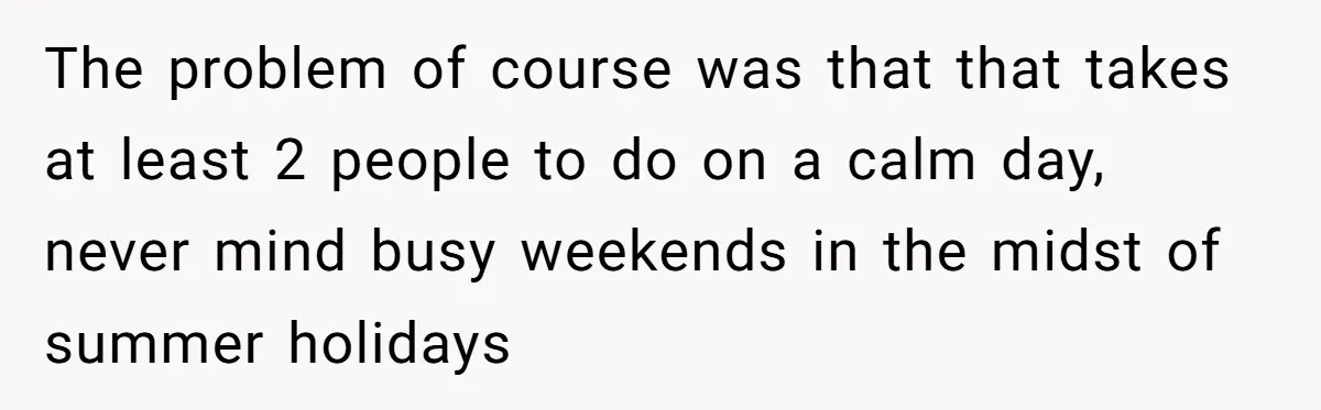 The problem of course was that that takes at least 2 people to do on a calm day, never mind busy weekends in the midst of summer holidays