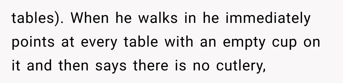 tables). When he walks in he immediately points at every table with an empty cup on it and then says there is no cutlery,