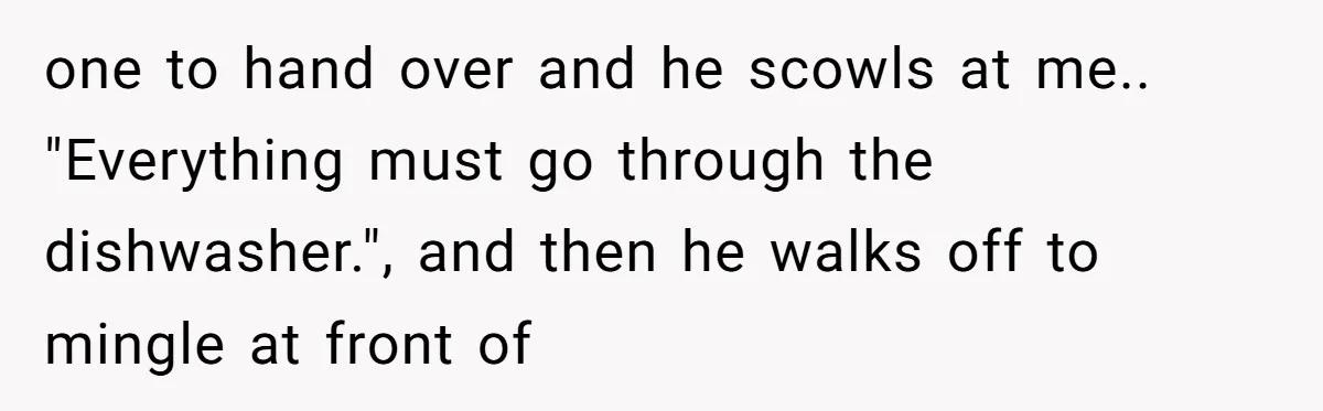 one to hand over and he scowls at me.. "Everything must go through the dishwasher.", and then he walks off to mingle at front of