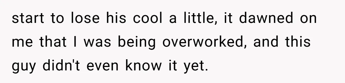 start to lose his cool a little, it dawned on me that I was being overworked, and this guy didn't even know it yet.