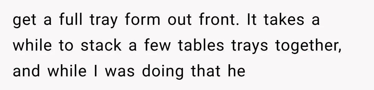 get a full tray form out front. It takes a while to stack a few tables trays together, and while I was doing that he