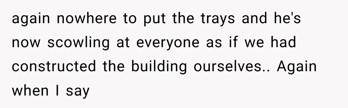 again nowhere to put the trays and he's now scowling at everyone as if we had constructed the building ourselves.. Again when I say