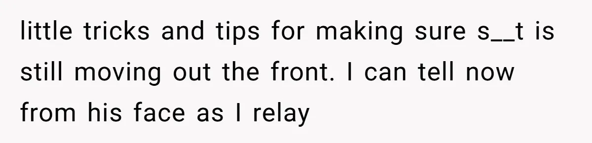 little tricks and tips for making sure s__t is still moving out the front. I can tell now from his face as I relay