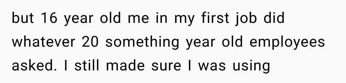 but 16 year old me in my first job did whatever 20 something year old employees asked. I still made sure I was using