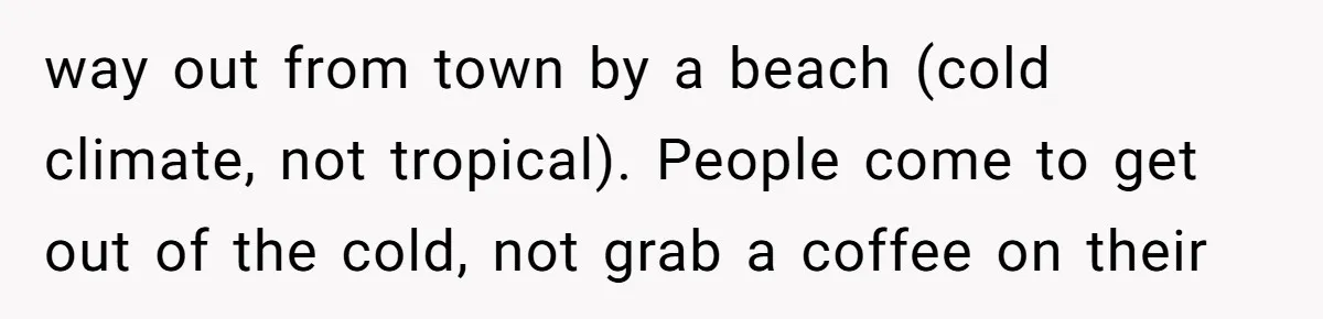 way out from town by a beach (cold climate, not tropical). People come to get out of the cold, not grab a coffee on their