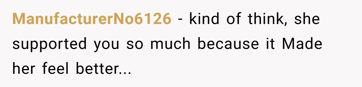 ManufacturerNo6126 − kind of think, she supported you so much because it Made her feel better...