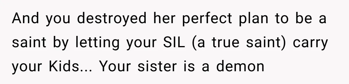 And you destroyed her perfect plan to be a saint by letting your SIL (a true saint) carry your Kids... Your sister is a demon