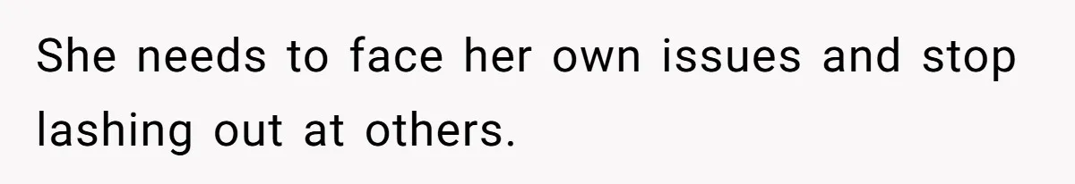 She needs to face her own issues and stop lashing out at others.