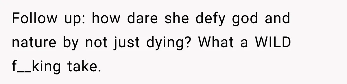 Follow up: how dare she defy god and nature by not just dying? What a WILD f__king take.