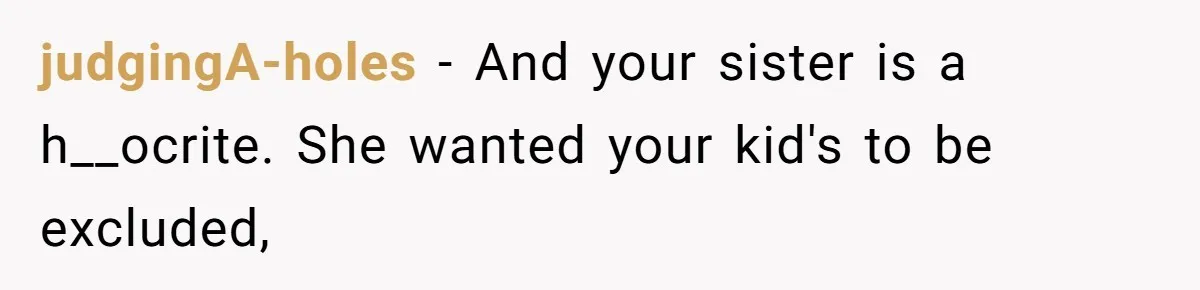 judgingA-holes − And your sister is a h__ocrite. She wanted your kid's to be excluded,