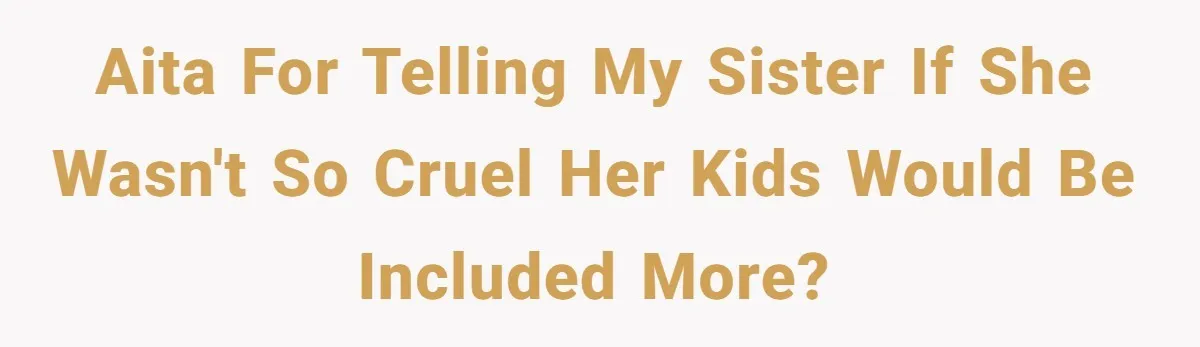 AITA for telling my sister if she wasn't so cruel her kids would be included more?