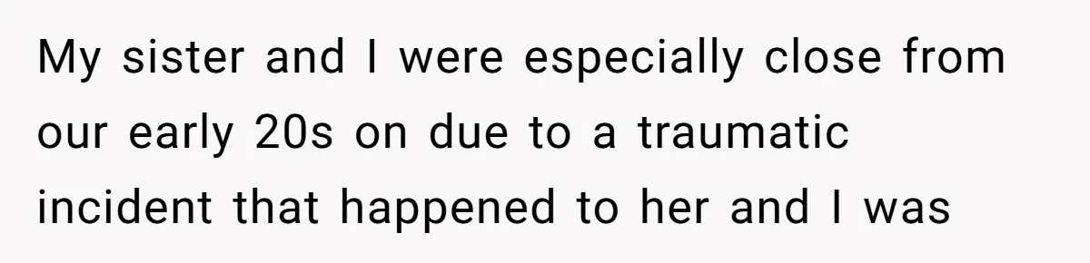 My sister and I were especially close from our early 20s on due to a traumatic incident that happened to her and I was