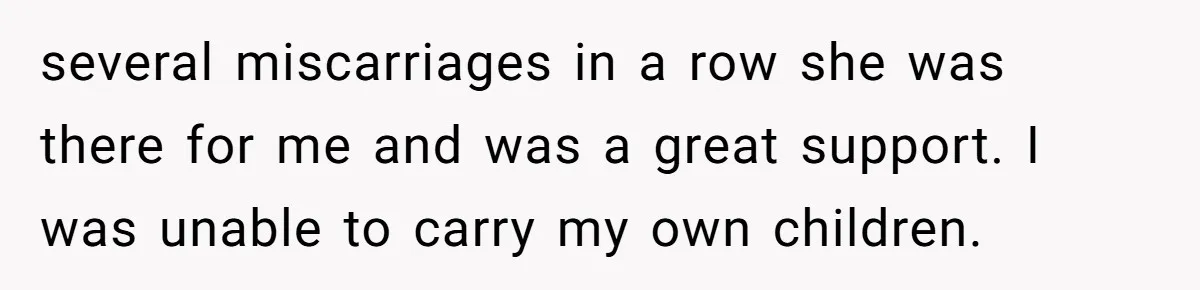 several miscarriages in a row she was there for me and was a great support. I was unable to carry my own children.