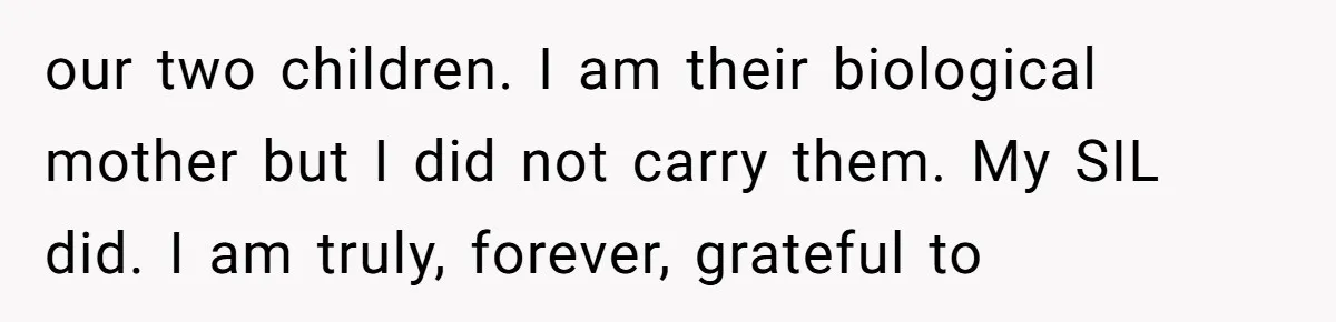 our two children. I am their biological mother but I did not carry them. My SIL did. I am truly, forever, grateful to
