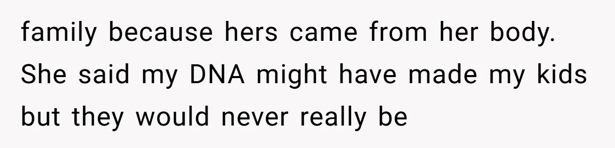 family because hers came from her body. She said my DNA might have made my kids but they would never really be