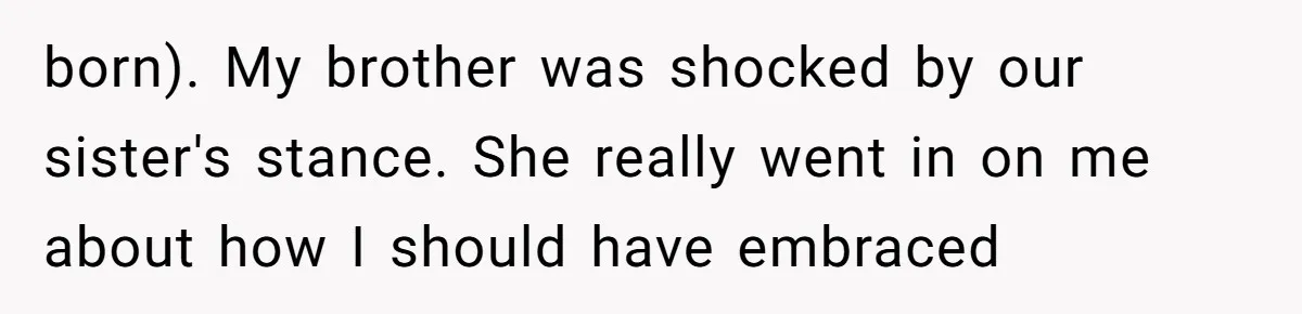 born). My brother was shocked by our sister's stance. She really went in on me about how I should have embraced