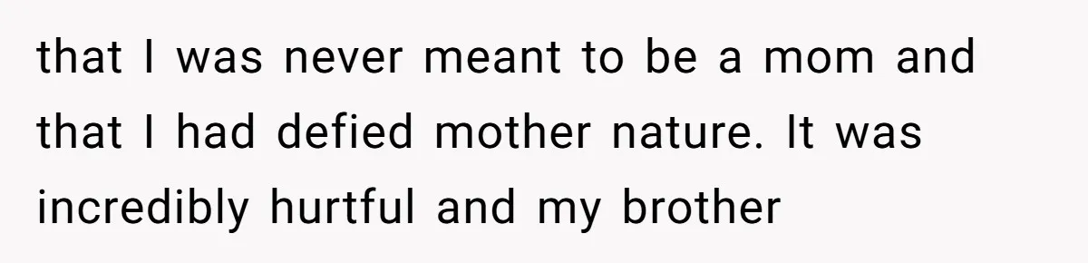 that I was never meant to be a mom and that I had defied mother nature. It was incredibly hurtful and my brother