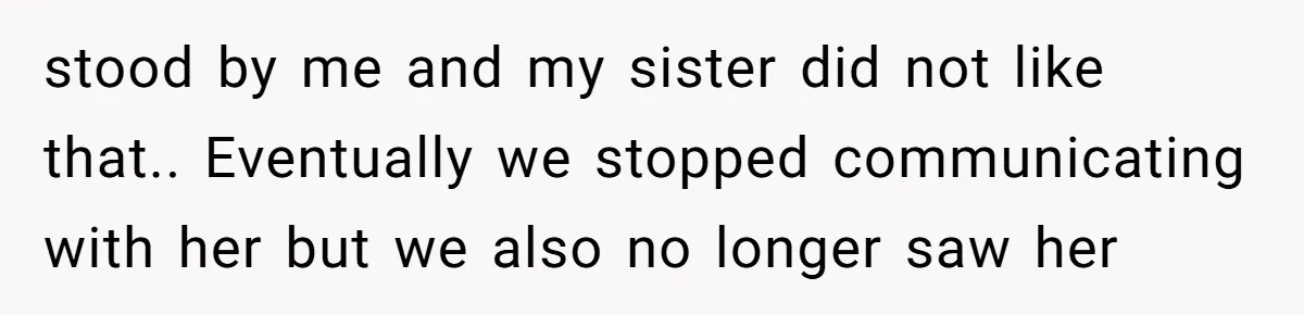 stood by me and my sister did not like that.. Eventually we stopped communicating with her but we also no longer saw her