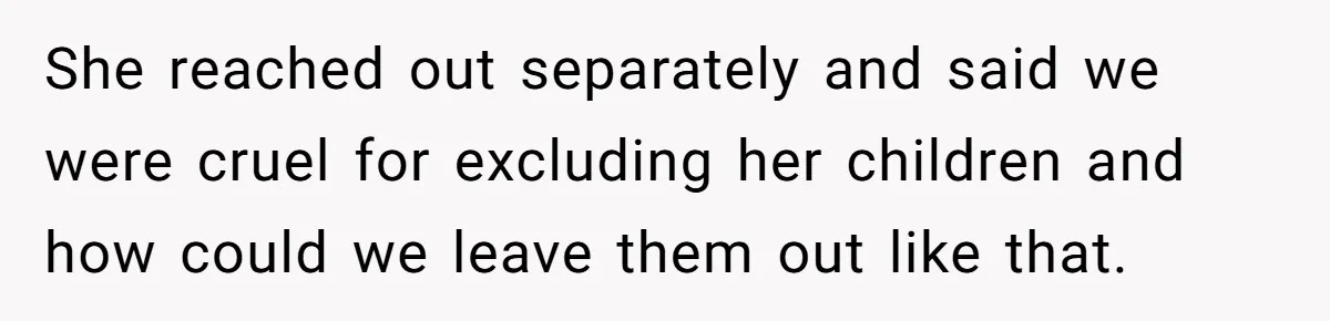 She reached out separately and said we were cruel for excluding her children and how could we leave them out like that.