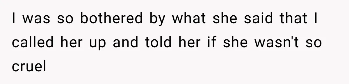 I was so bothered by what she said that I called her up and told her if she wasn't so cruel