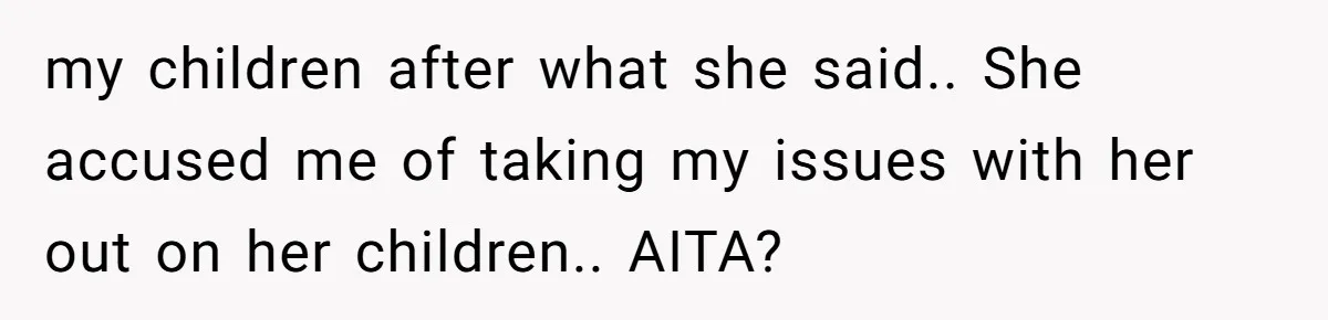 my children after what she said.. She accused me of taking my issues with her out on her children.. AITA?