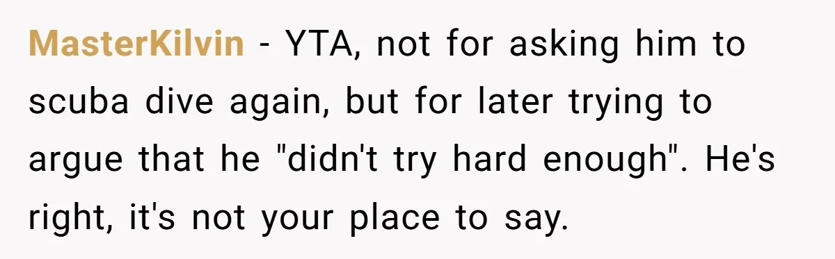 MasterKilvin − YTA, not for asking him to scuba dive again, but for later trying to argue that he "didn't try hard enough". He's right, it's not your place to...