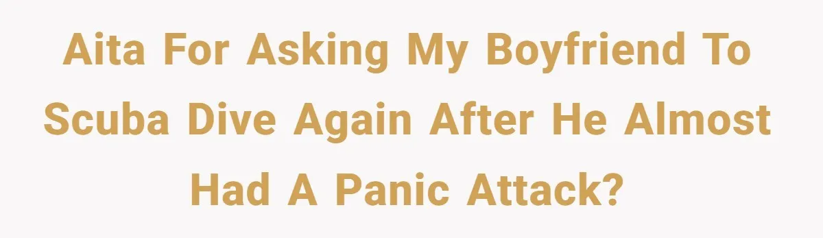 AITA for asking my boyfriend to scuba dive again after he almost had a panic attack?