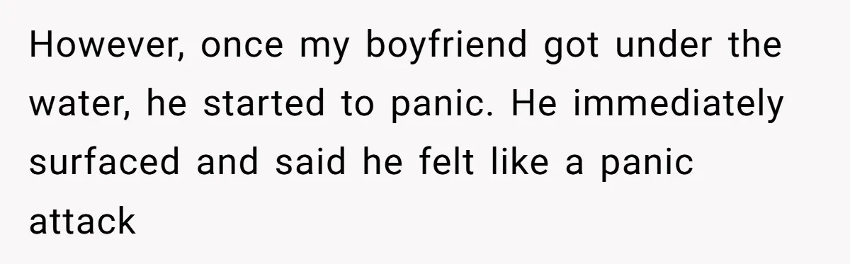 However, once my boyfriend got under the water, he started to panic. He immediately surfaced and said he felt like a panic attack
