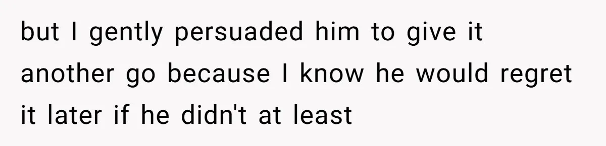 but I gently persuaded him to give it another go because I know he would regret it later if he didn't at least