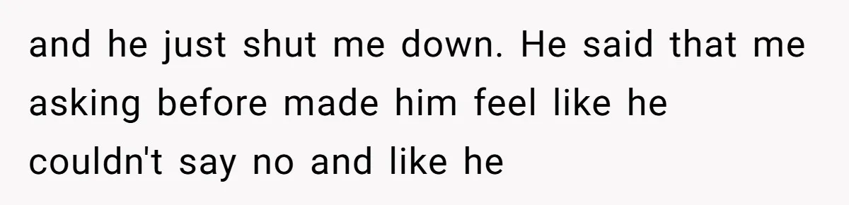 and he just shut me down. He said that me asking before made him feel like he couldn't say no and like he