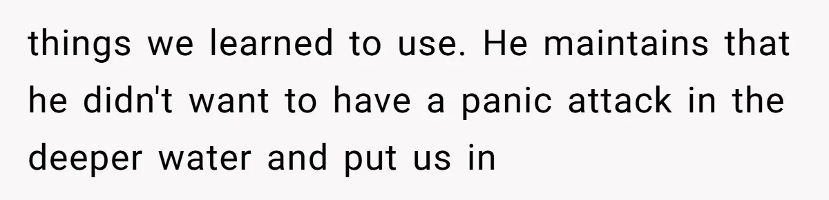 things we learned to use. He maintains that he didn't want to have a panic attack in the deeper water and put us in
