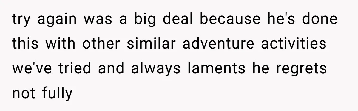 try again was a big deal because he's done this with other similar adventure activities we've tried and always laments he regrets not fully