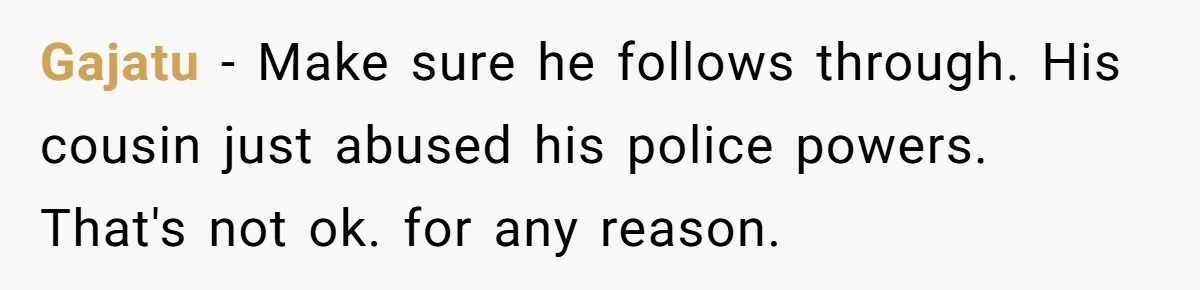 Gajatu − Make sure he follows through. His cousin just abused his police powers. That's not ok. for any reason.