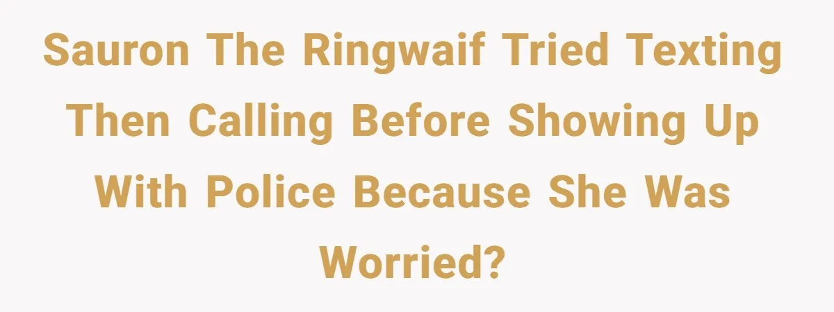 Sauron the Ringwaif tried texting then calling before showing up with police because she was worried?