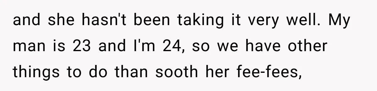 and she hasn't been taking it very well. My man is 23 and I'm 24, so we have other things to do than sooth her fee-fees,
