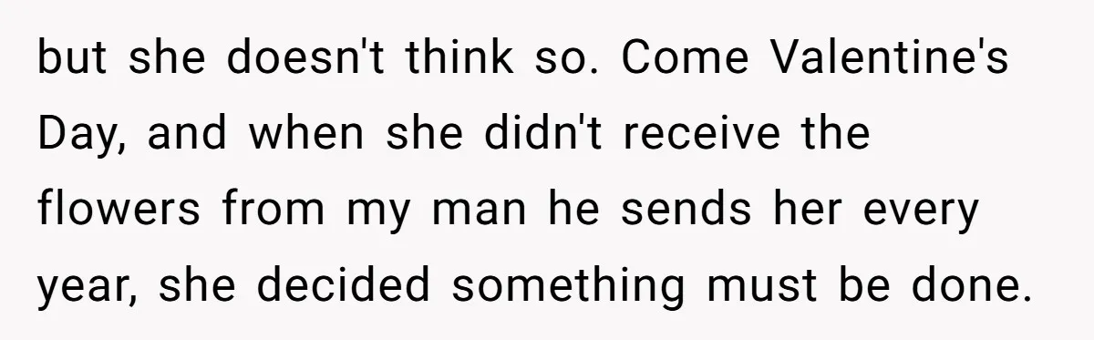 but she doesn't think so. Come Valentine's Day, and when she didn't receive the flowers from my man he sends her every year, she decided something must be done.