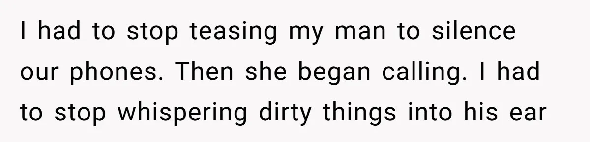 I had to stop teasing my man to silence our phones. Then she began calling. I had to stop whispering dirty things into his ear