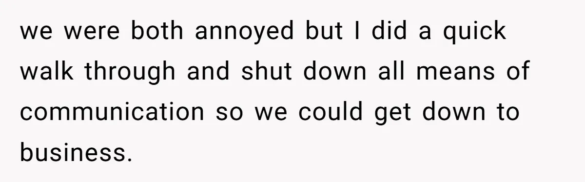 we were both annoyed but I did a quick walk through and shut down all means of communication so we could get down to business.