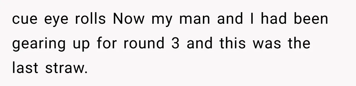 cue eye rolls Now my man and I had been gearing up for round 3 and this was the last straw.