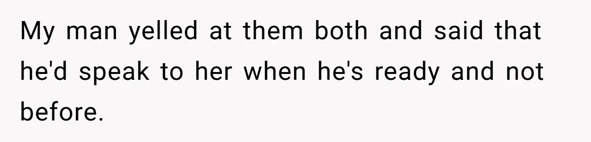 My man yelled at them both and said that he'd speak to her when he's ready and not before.