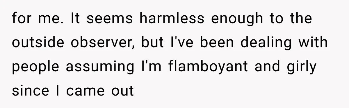 for me. It seems harmless enough to the outside observer, but I've been dealing with people assuming I'm flamboyant and girly since I came out
