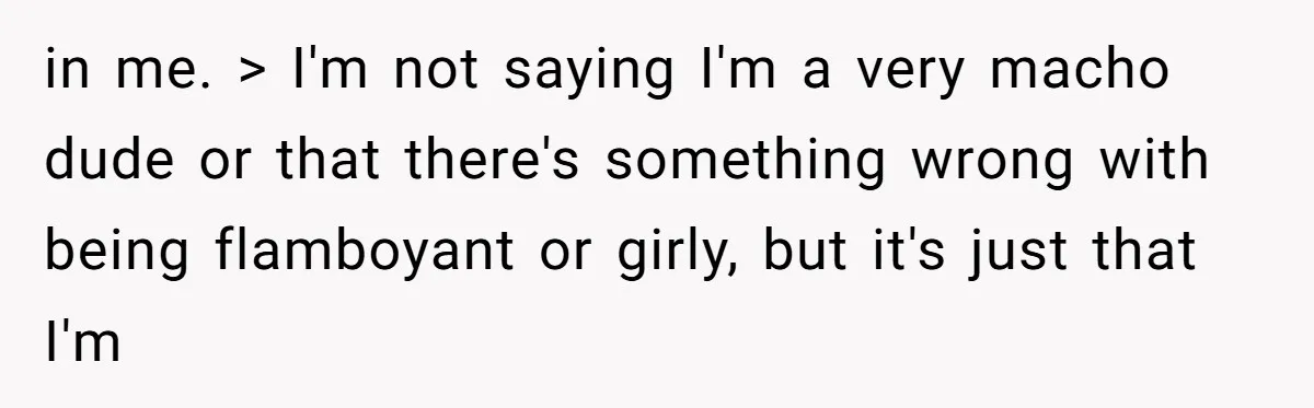 in me. > I'm not saying I'm a very macho dude or that there's something wrong with being flamboyant or girly, but it's just that I'm