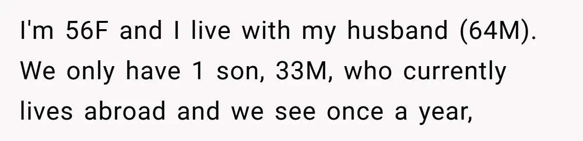 I'm 56F and I live with my husband (64M). We only have 1 son, 33M, who currently lives abroad and we see once a year,