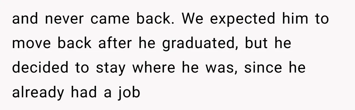 and never came back. We expected him to move back after he graduated, but he decided to stay where he was, since he already had a job