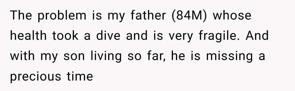 The problem is my father (84M) whose health took a dive and is very fragile. And with my son living so far, he is missing a precious time