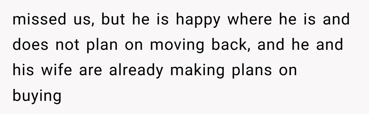 missed us, but he is happy where he is and does not plan on moving back, and he and his wife are already making plans on buying