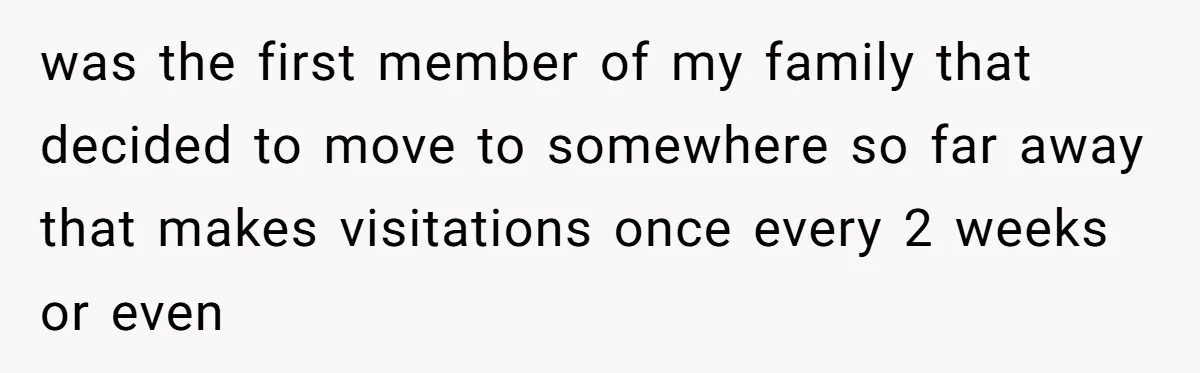 was the first member of my family that decided to move to somewhere so far away that makes visitations once every 2 weeks or even