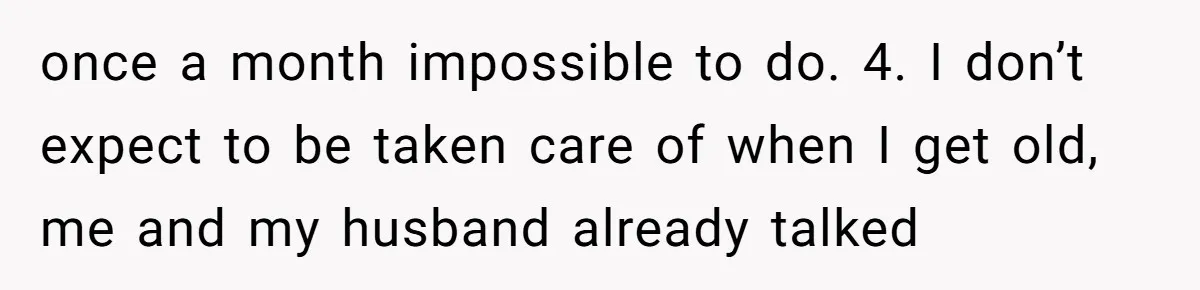 once a month impossible to do. 4. I don’t expect to be taken care of when I get old, me and my husband already talked