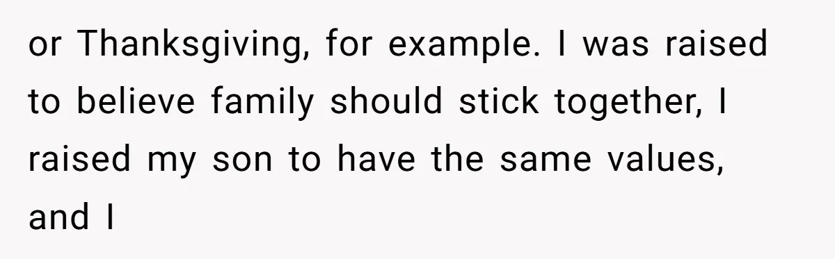 or Thanksgiving, for example. I was raised to believe family should stick together, I raised my son to have the same values, and I